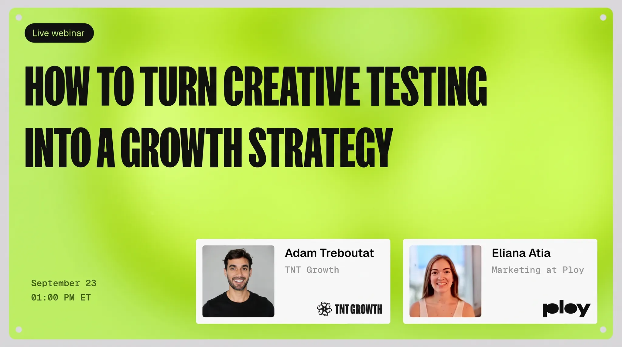 How to turn creative testing into a growth strategy webinar with Adam Treboutat of TNT Growth and Eliana Atia of Ploy on September 23 at 1PM ET.